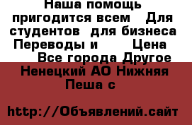 Наша помощь пригодится всем.. Для студентов  для бизнеса. Переводы и ... › Цена ­ 200 - Все города Другое . Ненецкий АО,Нижняя Пеша с.